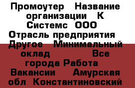 Промоутер › Название организации ­ К Системс, ООО › Отрасль предприятия ­ Другое › Минимальный оклад ­ 35 000 - Все города Работа » Вакансии   . Амурская обл.,Константиновский р-н